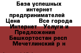 База успешных интернет предпринимателей › Цена ­ 600 - Все города Интернет » Услуги и Предложения   . Башкортостан респ.,Мечетлинский р-н